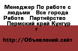 Менеджер По работе с людьми - Все города Работа » Партнёрство   . Пермский край,Кунгур г.